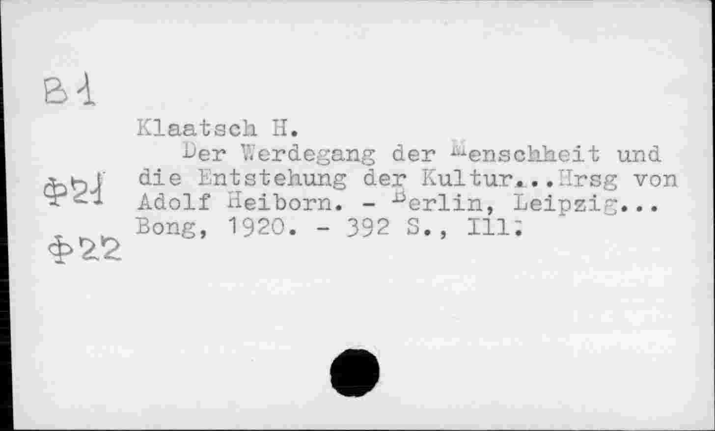 ﻿Klaatsch H.
her Werdegang der Menschheit und die Entstehung der Kultur*..Hrsg von Adolf Heiborn. - ber]_in> Leipzig... Bong, 1920. - 392 S., Ul’.